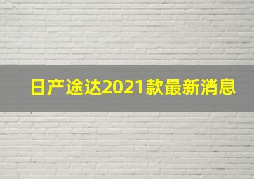 日产途达2021款最新消息