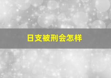 日支被刑会怎样