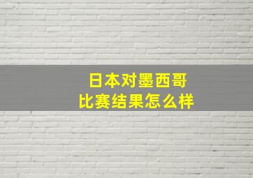 日本对墨西哥比赛结果怎么样