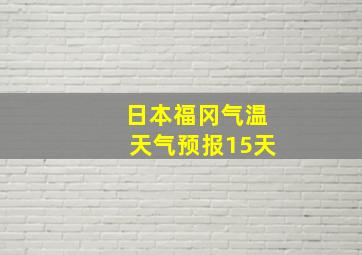 日本福冈气温天气预报15天