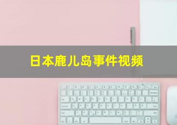 日本鹿儿岛事件视频