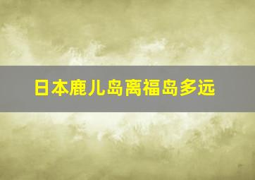 日本鹿儿岛离福岛多远