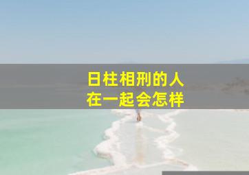 日柱相刑的人在一起会怎样