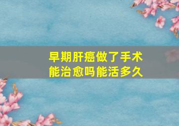 早期肝癌做了手术能治愈吗能活多久