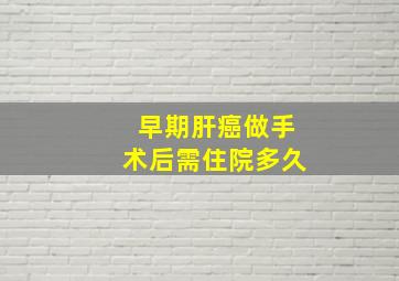 早期肝癌做手术后需住院多久