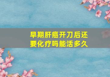 早期肝癌开刀后还要化疗吗能活多久