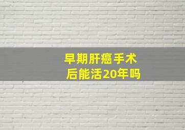 早期肝癌手术后能活20年吗