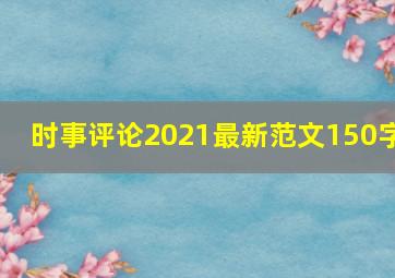 时事评论2021最新范文150字