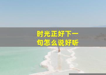 时光正好下一句怎么说好听