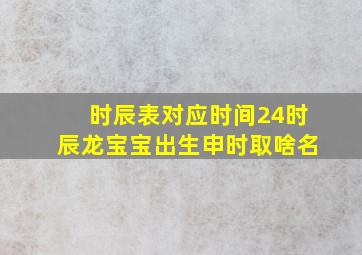 时辰表对应时间24时辰龙宝宝出生申时取啥名