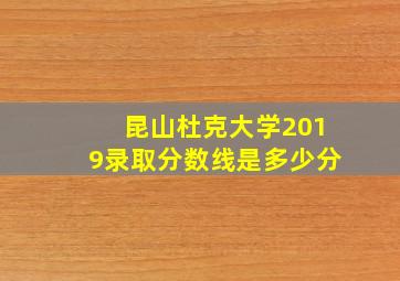 昆山杜克大学2019录取分数线是多少分