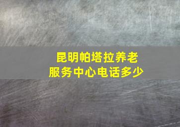 昆明帕塔拉养老服务中心电话多少