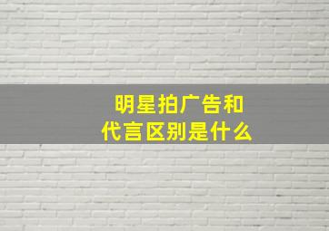 明星拍广告和代言区别是什么