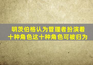 明茨伯格认为管理者扮演着十种角色这十种角色可被归为