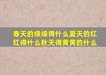 春天的绿绿得什么夏天的红红得什么秋天得黄黄的什么