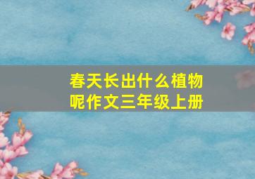 春天长出什么植物呢作文三年级上册