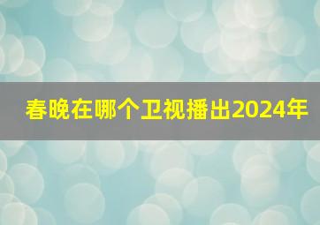 春晚在哪个卫视播出2024年