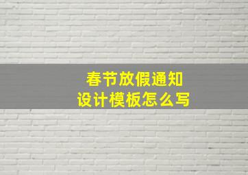 春节放假通知设计模板怎么写