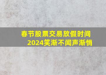 春节股票交易放假时间2024笑渐不闻声渐悄