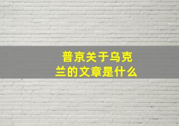 普京关于乌克兰的文章是什么