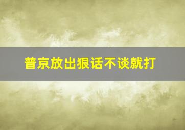 普京放出狠话不谈就打