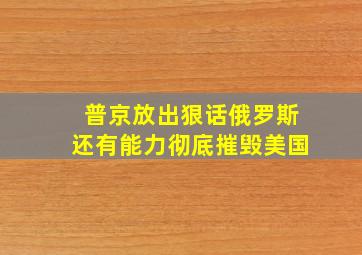 普京放出狠话俄罗斯还有能力彻底摧毁美国