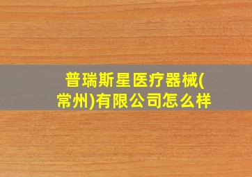 普瑞斯星医疗器械(常州)有限公司怎么样