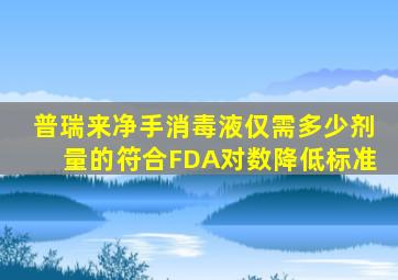 普瑞来净手消毒液仅需多少剂量的符合FDA对数降低标准