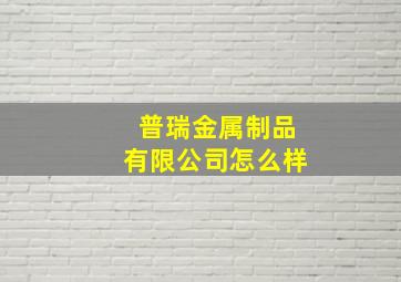 普瑞金属制品有限公司怎么样