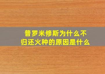 普罗米修斯为什么不归还火种的原因是什么