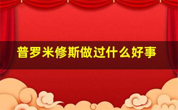 普罗米修斯做过什么好事