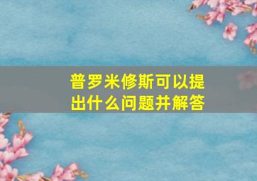 普罗米修斯可以提出什么问题并解答