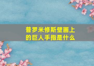 普罗米修斯壁画上的巨人手指是什么