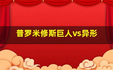 普罗米修斯巨人vs异形