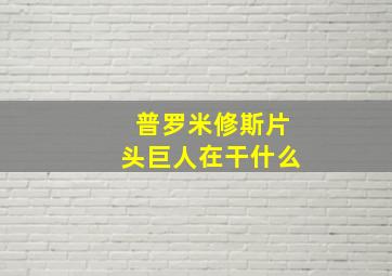 普罗米修斯片头巨人在干什么