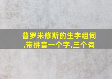 普罗米修斯的生字组词,带拼音一个字,三个词