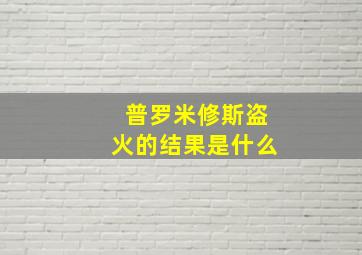 普罗米修斯盗火的结果是什么