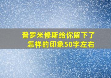 普罗米修斯给你留下了怎样的印象50字左右