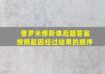 普罗米修斯课后题答案按照起因经过结果的顺序