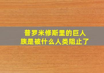 普罗米修斯里的巨人族是被什么人类阻止了