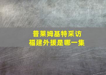 普莱姆基特采访福建外援是哪一集