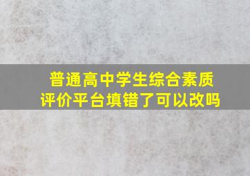 普通高中学生综合素质评价平台填错了可以改吗