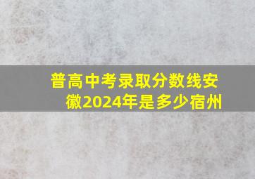 普高中考录取分数线安徽2024年是多少宿州