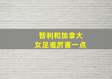 智利和加拿大女足谁厉害一点