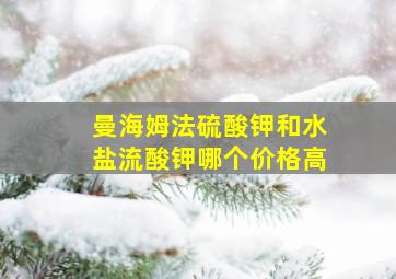 曼海姆法硫酸钾和水盐流酸钾哪个价格高