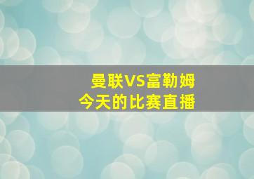 曼联VS富勒姆今天的比赛直播