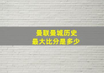 曼联曼城历史最大比分是多少