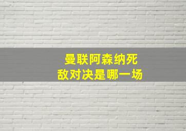 曼联阿森纳死敌对决是哪一场