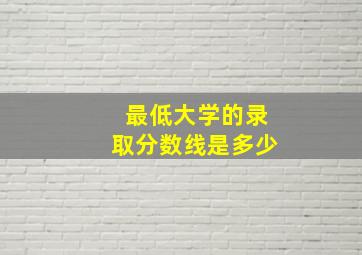 最低大学的录取分数线是多少