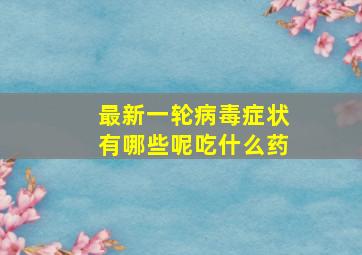 最新一轮病毒症状有哪些呢吃什么药